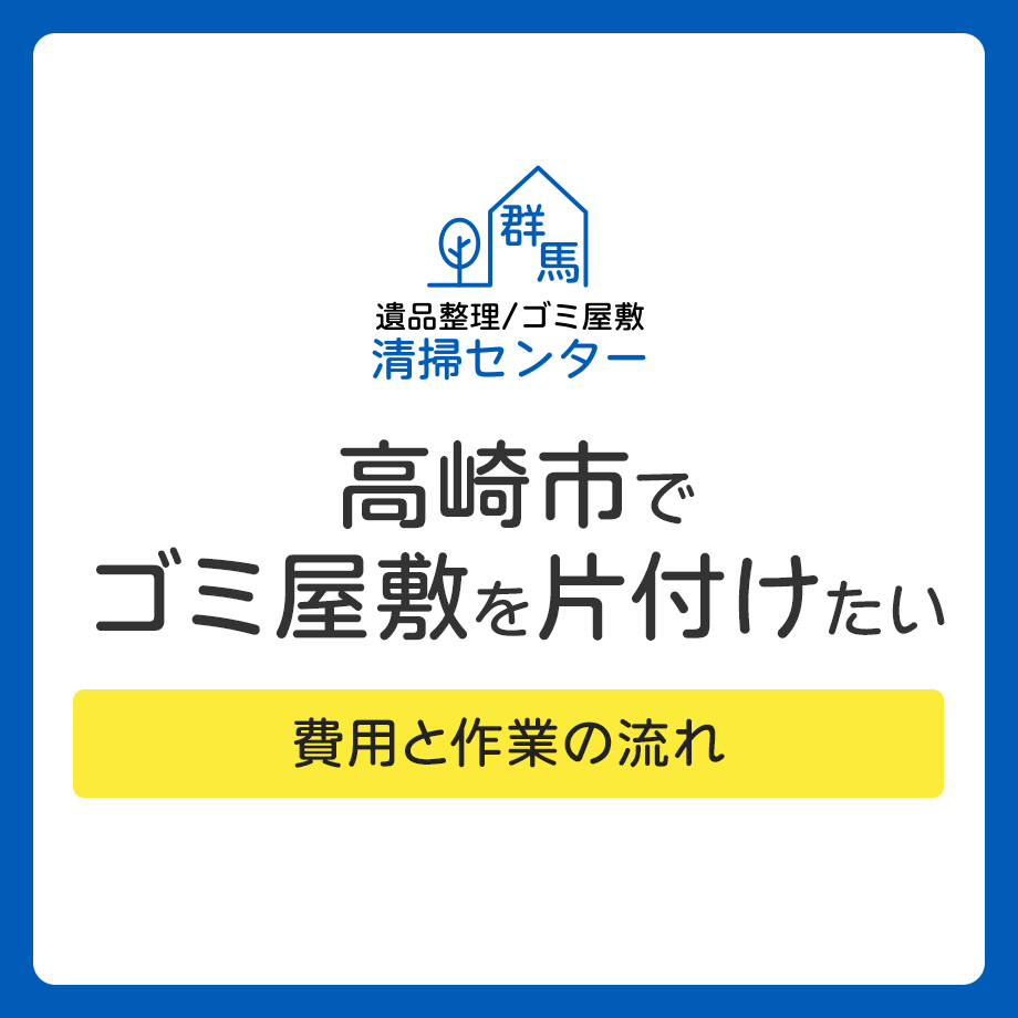 高崎市でゴミ屋敷を片付けたい方へ｜費用と作業の流れ