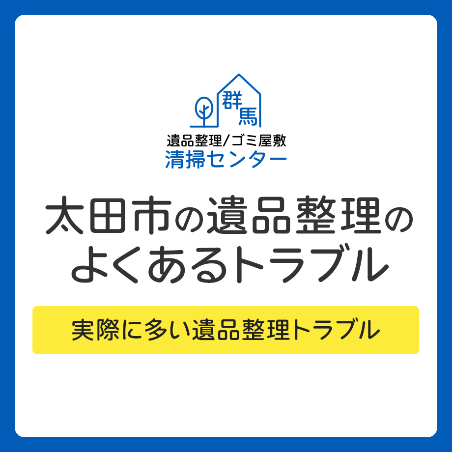 【太田市】遺品整理でよくあるトラブルと回避方法
